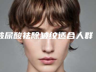 玻尿酸祛除皱纹适合人群有哪些(玻尿酸可以去皱纹紧致肌肤吗)