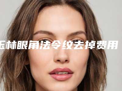 玉林眼角法令纹去掉费用价格是多少呢