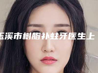 玉溪市树脂补蛀牙医生上榜名单权威篇-玉溪市杨波口腔医生