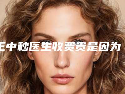王中秒医生收费贵是因为技术比较厉害吗-嘉兴艺星医疗美容医院