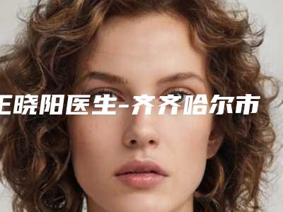 王晓阳医生-齐齐哈尔市王晓阳医生截骨截骨手术领当地的顶流