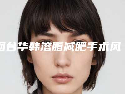 烟台华韩溶脂减肥手术风险大吗要多少钱