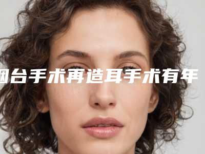 烟台手术再造耳手术有年龄方面的限制没有