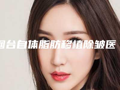 烟台自体脂肪移植除皱医生哪个最好-烟台韩美医疗美容门诊部