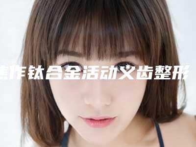 焦作钛合金活动义齿整形手术的效果及术后护理