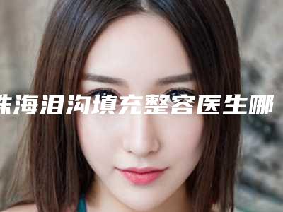 珠海泪沟填充整容医生哪些好?