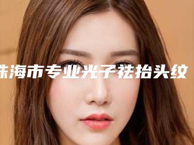 珠海市专业光子祛抬头纹医院-珠海美南华整形美容口碑热评