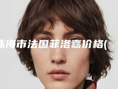 珠海市法国菲洛嘉价格(价目)表2025火爆一览-珠海市法国菲洛嘉手术多少钱