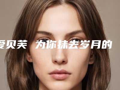 爱贝芙 为你抹去岁月的痕迹