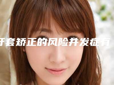 牙套矫正的风险并发症有哪些