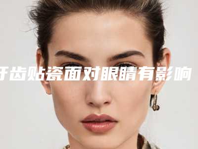 牙齿贴瓷面对眼睛有影响吗「牙齿贴瓷面会不会影响正常呼吸」