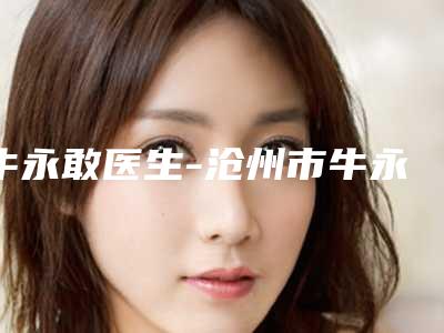 牛永敢医生-沧州市牛永敢医生做倒睫手术名气大