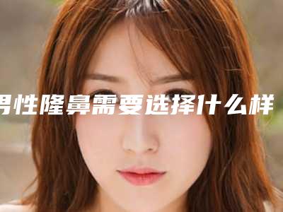 男性隆鼻需要选择什么样的假体(男性隆鼻需要选择什么样的假体好)