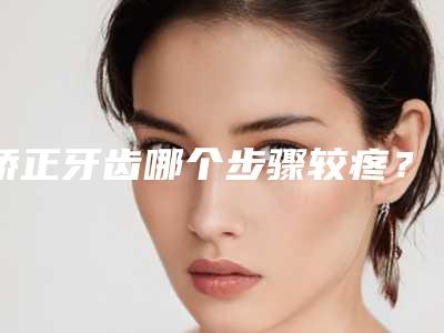 矫正牙齿哪个步骤较疼?深圳哪里矫正牙齿好?
