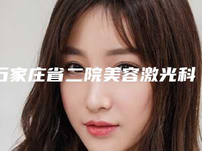 石家庄省二院美容激光科怎么样?全新价格表-医生名单大全~