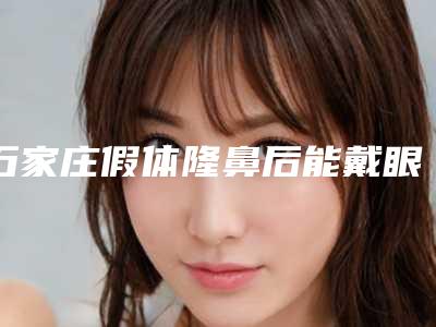 石家庄假体隆鼻后能戴眼镜不