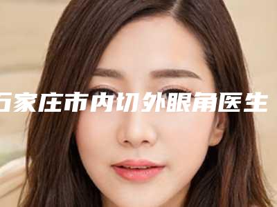 石家庄市内切外眼角医生排行top10全新榜单一览-石家庄市赵莲英整形医生