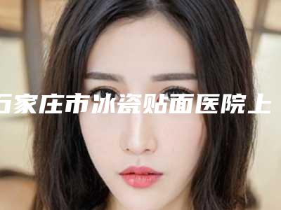 石家庄市冰瓷贴面医院上榜名单前十位综合评定(石家庄裕华区永齐口腔诊所大口腔口腔)