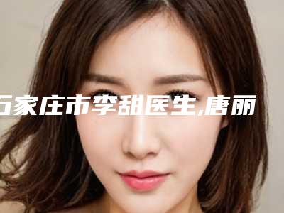 石家庄市李甜医生,唐丽金医生哪个好一目了然