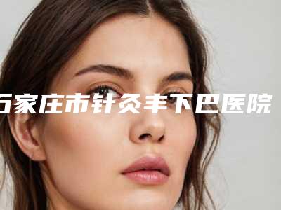 石家庄市针灸丰下巴医院在榜名单有哪家(石家庄韵颜医疗美容诊所口碑_技术优势_效果一站式科普)