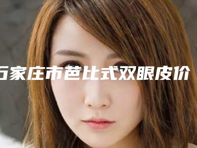石家庄市芭比式双眼皮价格表(费用)官方发布(芭比式双眼皮均价为:7143元)