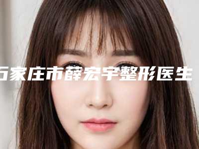 石家庄市薛宏宇整形医生价格表(费用)全版揭秘