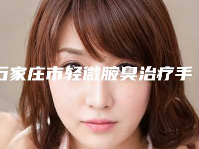 石家庄市轻微腋臭治疗手术医院上榜名单前十佳收录名单一览-石家庄市轻微腋臭治疗手术整形医院