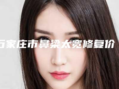 石家庄市鼻梁太宽修复价格(价目)表“详解”-石家庄市鼻梁太宽修复大致要多少钱