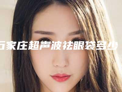 石家庄超声波祛眼袋多少钱呀（石家庄超声波去眼袋）
