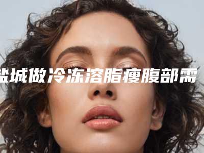 盐城做冷冻溶脂瘦腹部需要多少钱