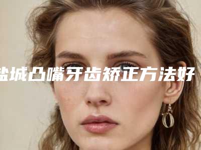 盐城凸嘴牙齿矫正方法好而且安全