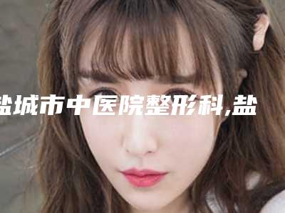 盐城市中医院整形科,盐城市亭湖区城中仁美医疗美容诊所口碑技术对比出炉