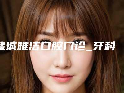 盐城雅洁口腔门诊_牙科医生推荐价格收费表超新新鲜大出炉啦附连桥烤瓷冠案例