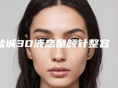 盐城3D液态童颜针整容价格需要多少钱(童颜针填充效果图)