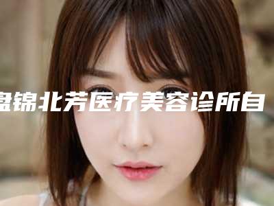 盘锦北芳医疗美容诊所自体肋软骨小耳再造手术价格是多少钱呢