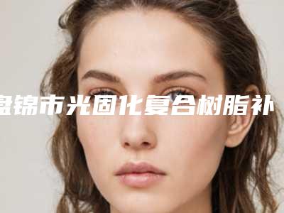 盘锦市光固化复合树脂补牙医院在榜名单前五顶尖医院（盘锦市光固化复合树脂补牙口腔医院实力大PK）