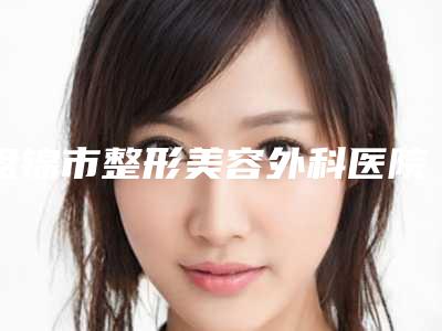 盘锦市整形美容外科医院(盘锦市中心医院烧伤整形科口碑价目表出炉)