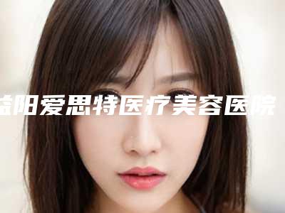 益阳爱思特医疗美容医院与益阳高新格莱美医疗美容门诊部口碑_实力充分PK