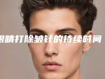 眼睛打除皱针的持续时间是多久