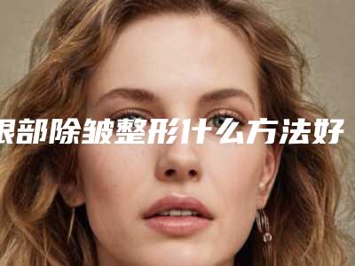 眼部除皱整形什么方法好(现在眼角除皱的最好的方法)