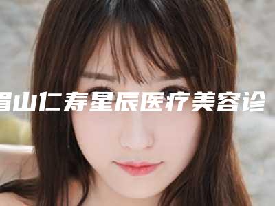 眉山仁寿星辰医疗美容诊所价格收费表盘点附阑尾炎疤痕去除案例