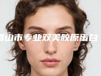 眉山市专业双美胶原蛋白抗衰老医院-眉山华信医疗美容诊所整形必看的选择指南