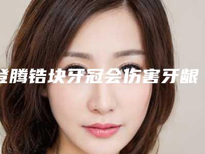 登腾锆块牙冠会伤害牙龈吗_登腾锆块牙冠整形术是否有年龄限制