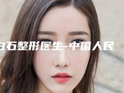 白石整形医生-中国人民解放军第四五二医院白石医师手术更靠谱