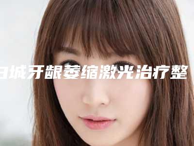 白城牙龈萎缩激光治疗整形手术的效果特点