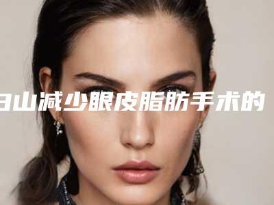白山减少眼皮脂肪手术的价格是多少贵不贵