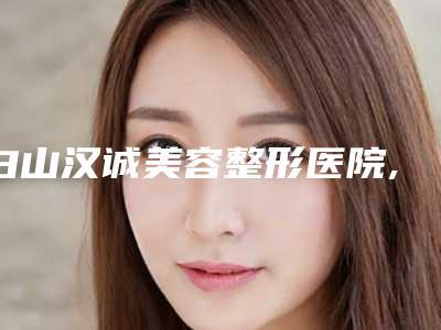 白山汉诚美容整形医院,白山馨鑫医疗美容整形门诊告诉你哪家好且实惠