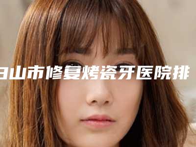 白山市修复烤瓷牙医院排名榜惊艳亮相(Smartee正雅旗舰店白山瑞峰口腔诊所五强医美实力不小看)