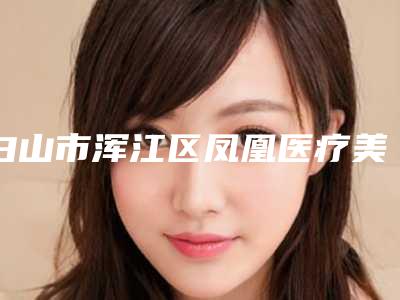 白山市浑江区凤凰医疗美容诊所电话-价格(收费标准)热门一览