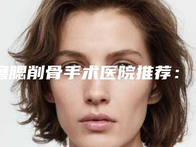 磨腮削骨手术医院推荐:磨腮削骨手术医院前30实力大评比